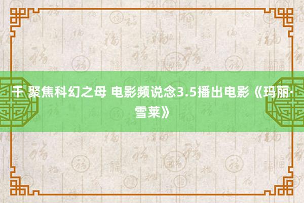 干 聚焦科幻之母 电影频说念3.5播出电影《玛丽·雪莱》