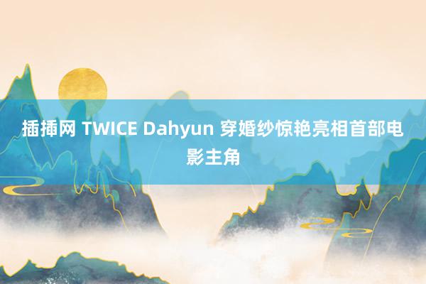 插揷网 TWICE Dahyun 穿婚纱惊艳亮相首部电影主角