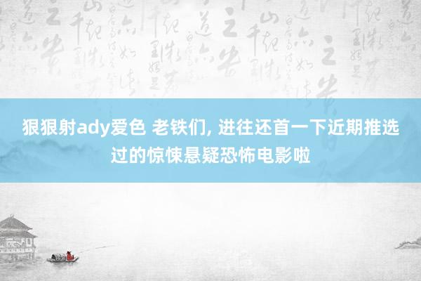 狠狠射ady爱色 老铁们, 进往还首一下近期推选过的惊悚悬疑恐怖电影啦