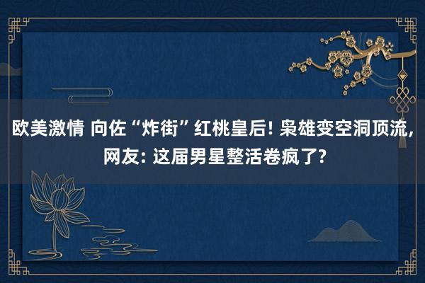 欧美激情 向佐“炸街”红桃皇后! 枭雄变空洞顶流, 网友: 这届男星整活卷疯了?