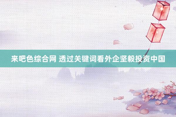 来吧色综合网 透过关键词看外企坚毅投资中国