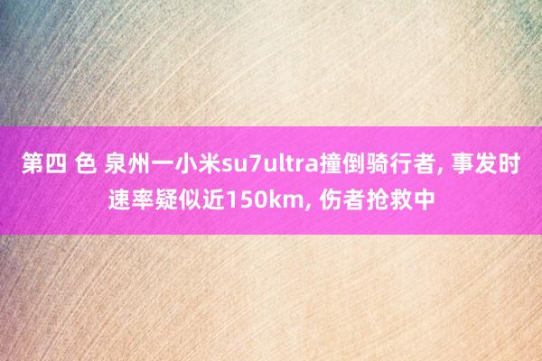 第四 色 泉州一小米su7ultra撞倒骑行者, 事发时速率疑似近150km, 伤者抢救中