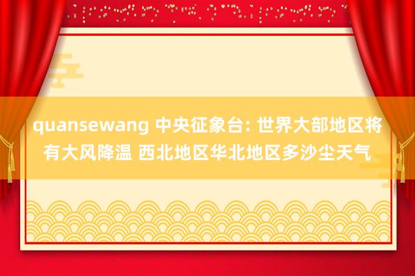 quansewang 中央征象台: 世界大部地区将有大风降温 西北地区华北地区多沙尘天气