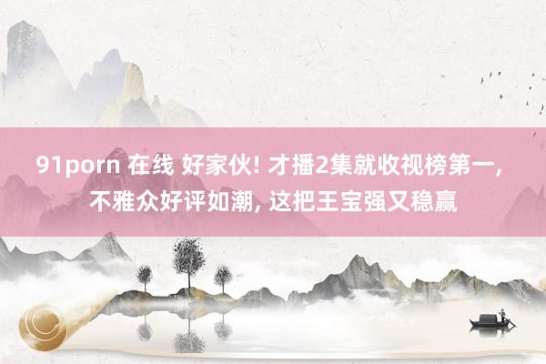 91porn 在线 好家伙! 才播2集就收视榜第一, 不雅众好评如潮, 这把王宝强又稳赢