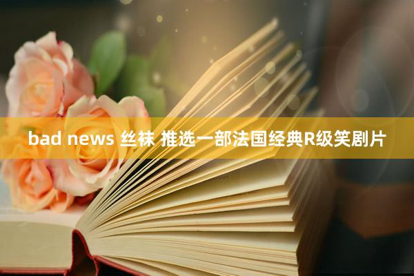 bad news 丝袜 推选一部法国经典R级笑剧片