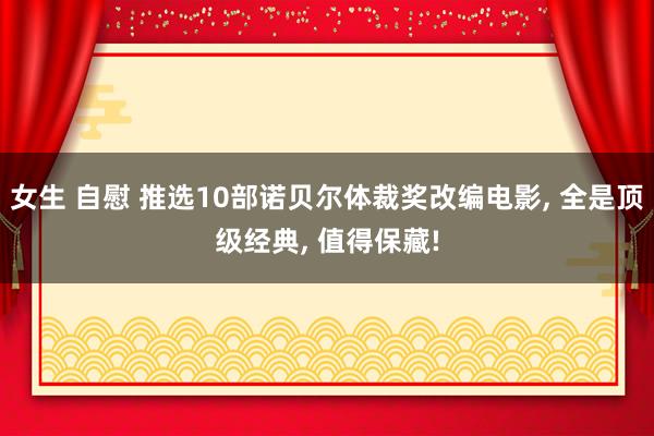 女生 自慰 推选10部诺贝尔体裁奖改编电影, 全是顶级经典, 值得保藏!