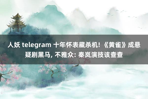 人妖 telegram 十年怀表藏杀机! 《黄雀》成悬疑剧黑马, 不雅众: 秦岚演技该查查
