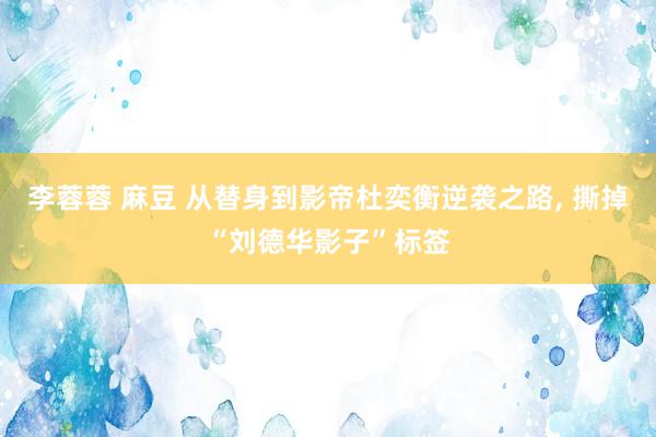李蓉蓉 麻豆 从替身到影帝杜奕衡逆袭之路, 撕掉“刘德华影子”标签