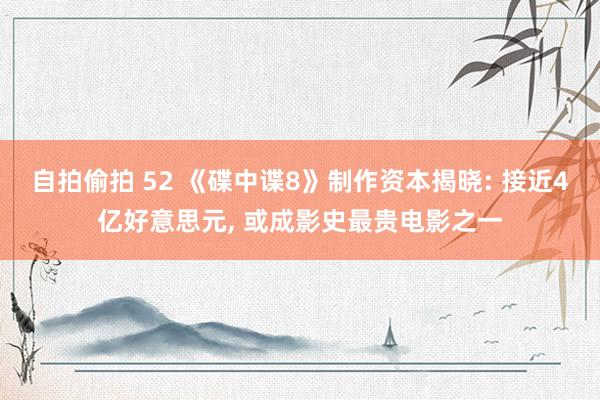 自拍偷拍 52 《碟中谍8》制作资本揭晓: 接近4亿好意思元, 或成影史最贵电影之一