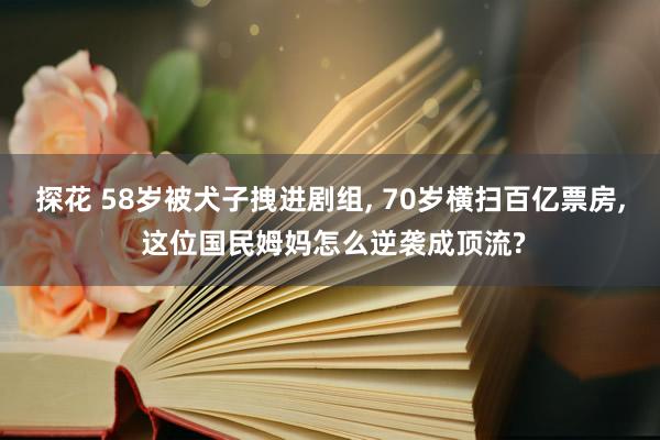 探花 58岁被犬子拽进剧组, 70岁横扫百亿票房, 这位国民姆妈怎么逆袭成顶流?