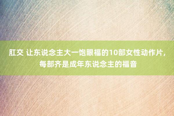 肛交 让东说念主大一饱眼福的10部女性动作片, 每部齐是成年东说念主的福音