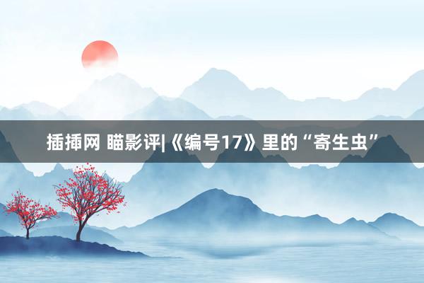 插揷网 瞄影评|《编号17》里的“寄生虫”