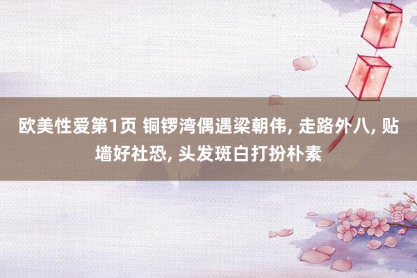 欧美性爱第1页 铜锣湾偶遇梁朝伟, 走路外八, 贴墙好社恐, 头发斑白打扮朴素