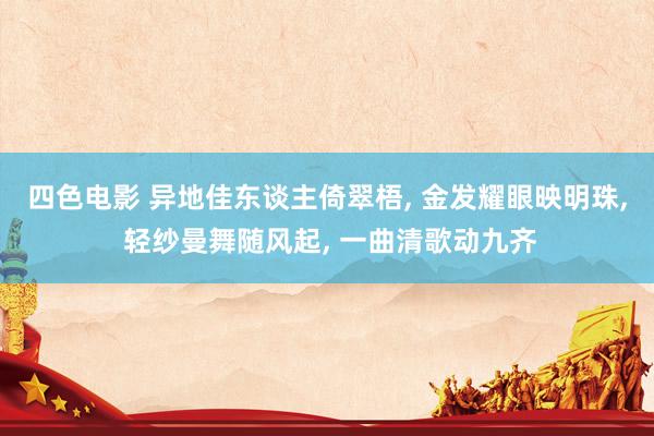 四色电影 异地佳东谈主倚翠梧, 金发耀眼映明珠, 轻纱曼舞随风起, 一曲清歌动九齐