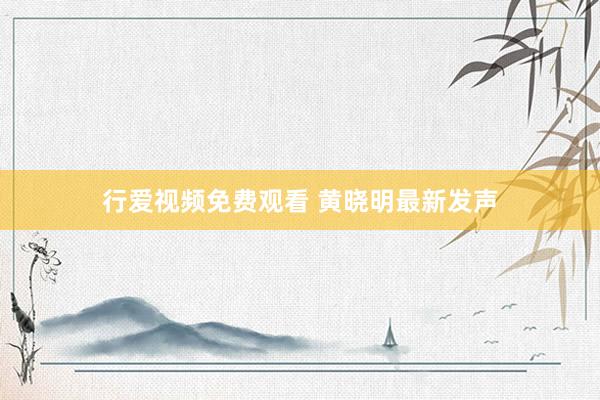 行爱视频免费观看 黄晓明最新发声