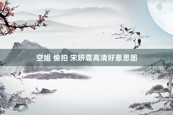 空姐 偷拍 宋妍霏高清好意思图