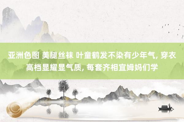 亚洲色图 美腿丝袜 叶童鹤发不染有少年气, 穿衣高档显耀显气质, 每套齐相宜姆妈们学