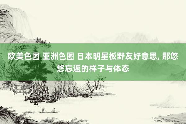 欧美色图 亚洲色图 日本明星板野友好意思, 那悠悠忘返的样子与体态