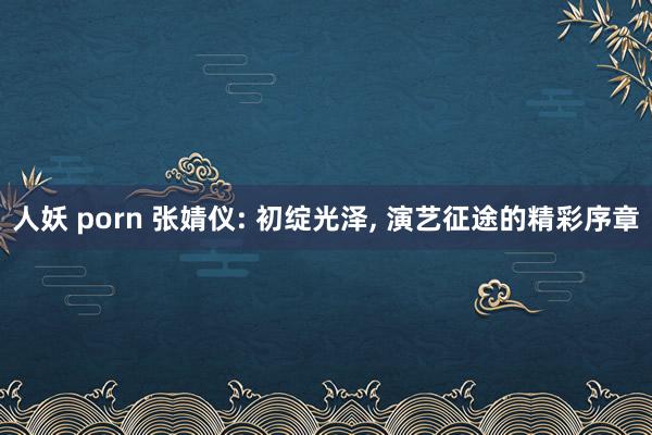人妖 porn 张婧仪: 初绽光泽, 演艺征途的精彩序章