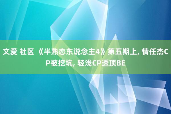 文爱 社区 《半熟恋东说念主4》第五期上, 情任杰CP被挖坑, 轻浅CP透顶BE