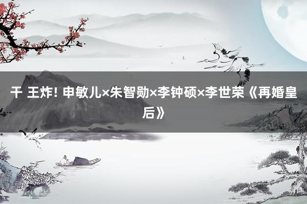 干 王炸! 申敏儿×朱智勋×李钟硕×李世荣《再婚皇后》