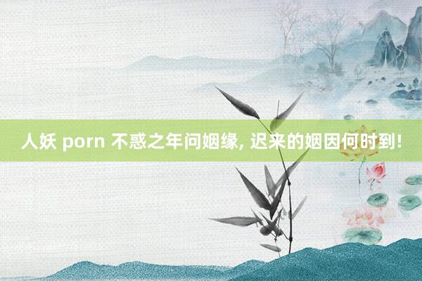 人妖 porn 不惑之年问姻缘, 迟来的姻因何时到!