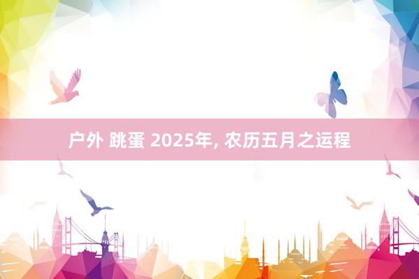 户外 跳蛋 2025年, 农历五月之运程