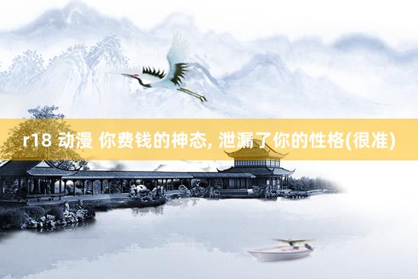 r18 动漫 你费钱的神态, 泄漏了你的性格(很准)