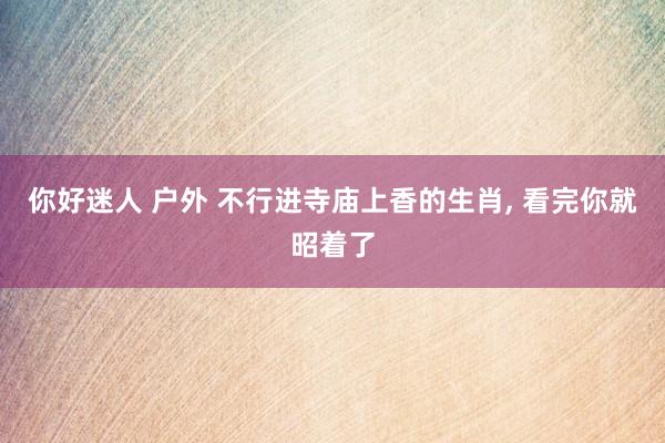 你好迷人 户外 不行进寺庙上香的生肖, 看完你就昭着了