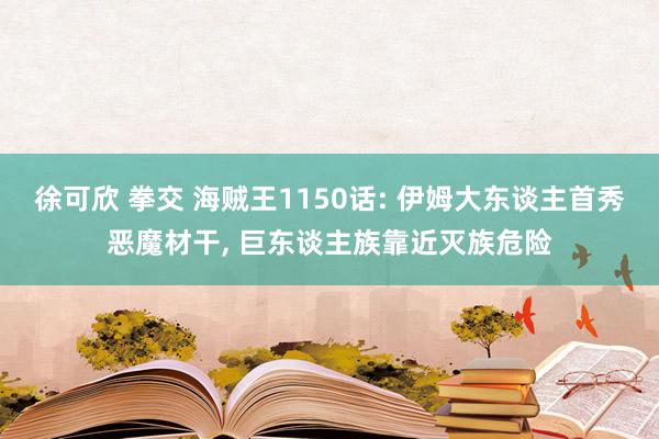 徐可欣 拳交 海贼王1150话: 伊姆大东谈主首秀恶魔材干, 巨东谈主族靠近灭族危险