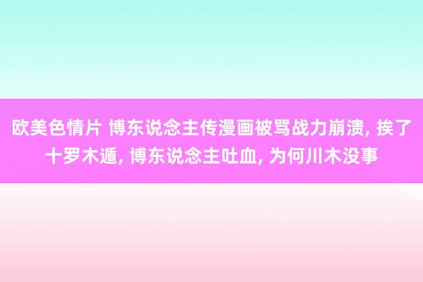 欧美色情片 博东说念主传漫画被骂战力崩溃, 挨了十罗木遁, 博东说念主吐血, 为何川木没事