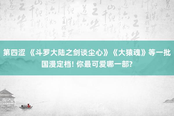 第四涩 《斗罗大陆之剑谈尘心》《大猿魂》等一批国漫定档! 你最可爱哪一部?