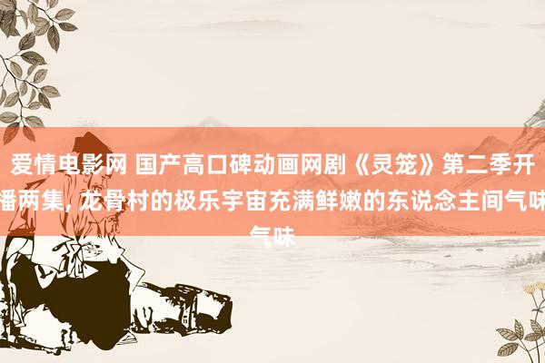 爱情电影网 国产高口碑动画网剧《灵笼》第二季开播两集, 龙骨村的极乐宇宙充满鲜嫩的东说念主间气味