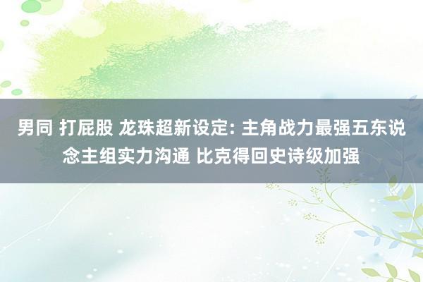 男同 打屁股 龙珠超新设定: 主角战力最强五东说念主组实力沟通 比克得回史诗级加强