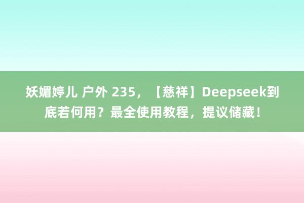 妖媚婷儿 户外 235，【慈祥】Deepseek到底若何用？最全使用教程，提议储藏！