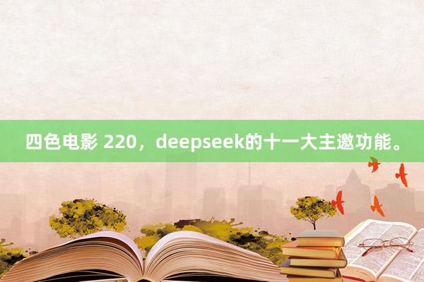 四色电影 220，deepseek的十一大主邀功能。