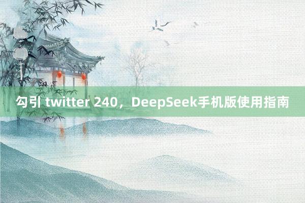 勾引 twitter 240，DeepSeek手机版使用指南