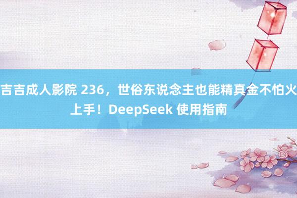 吉吉成人影院 236，世俗东说念主也能精真金不怕火上手！DeepSeek 使用指南