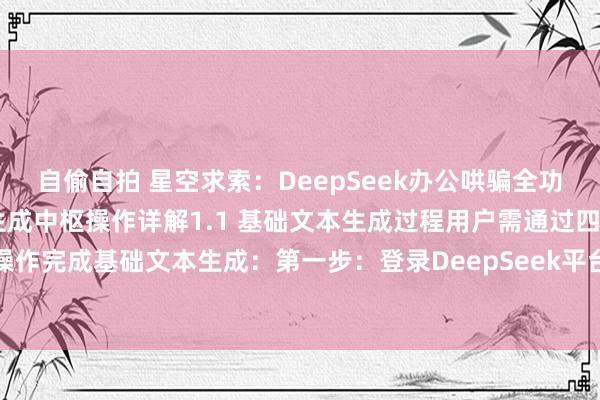 自偷自拍 星空求索:DeepSeek办公哄骗全功能操作手册第一章 文本生成中枢操作详解1.1 基础文本生成过程用户需通过四步操作完成基础文本生成:第一步:登录DeepSeek平台后,在左侧导航栏选拔「智能...