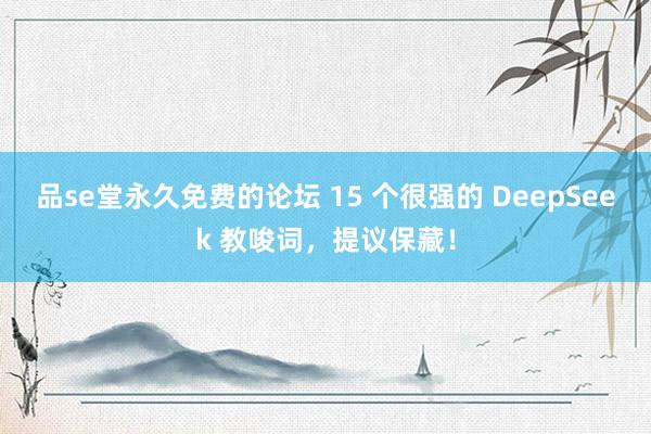 品se堂永久免费的论坛 15 个很强的 DeepSeek 教唆词，提议保藏！