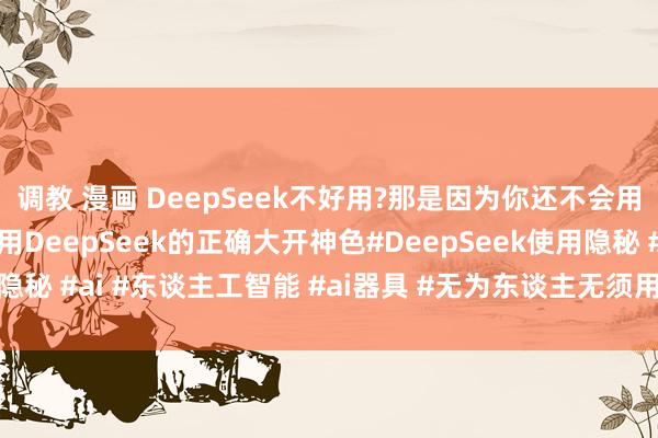 调教 漫画 DeepSeek不好用?那是因为你还不会用!别再找了，这才是使用DeepSeek的正确大开神色#DeepSeek使用隐秘 #ai #东谈主工智能 #ai器具 #无为东谈主无须用钱学DeepSeek
