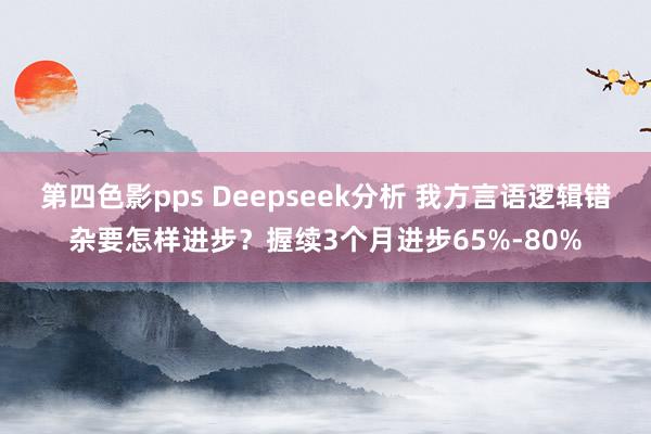 第四色影pps Deepseek分析 我方言语逻辑错杂要怎样进步？握续3个月进步65%-80%