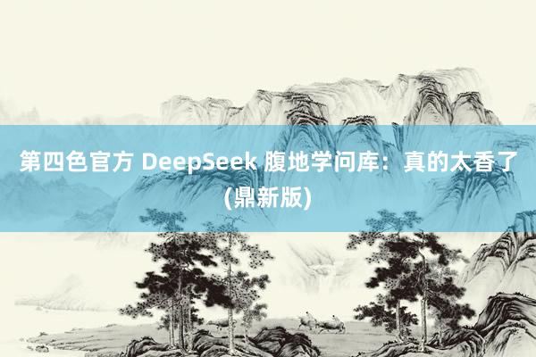 第四色官方 DeepSeek 腹地学问库：真的太香了(鼎新版)