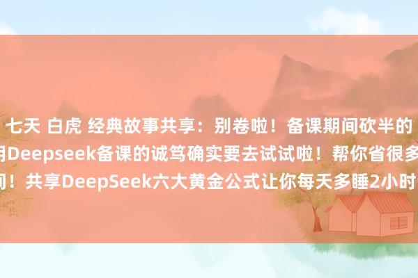 七天 白虎 经典故事共享：别卷啦！备课期间砍半的窍门大公开！还不会用Deepseek备课的诚笃确实要去试试啦！帮你省很多期间！共享DeepSeek六大黄金公式让你每天多睡2小时！！！#语文诚笃 #英语教师 ...