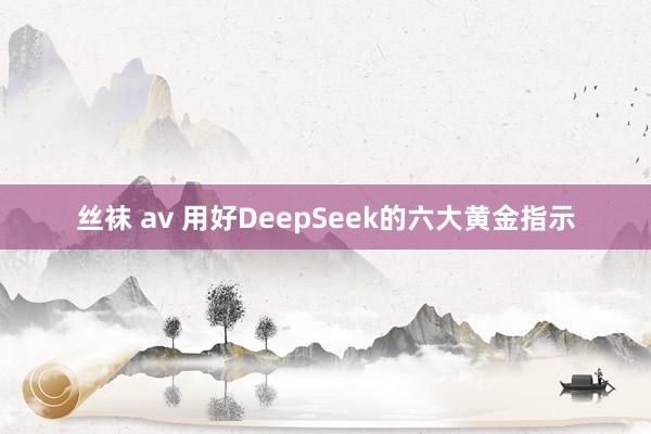 丝袜 av 用好DeepSeek的六大黄金指示