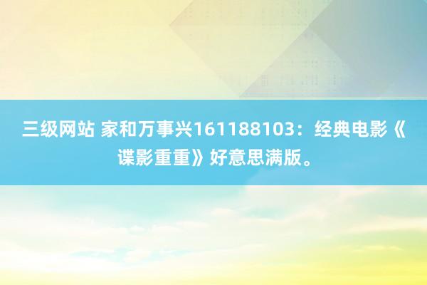 三级网站 家和万事兴161188103：经典电影《谍影重重》好意思满版。