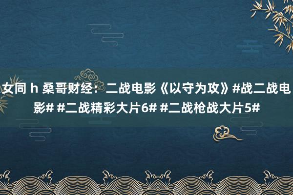 女同 h 桑哥财经：二战电影《以守为攻》#战二战电影# #二战精彩大片6# #二战枪战大片5#