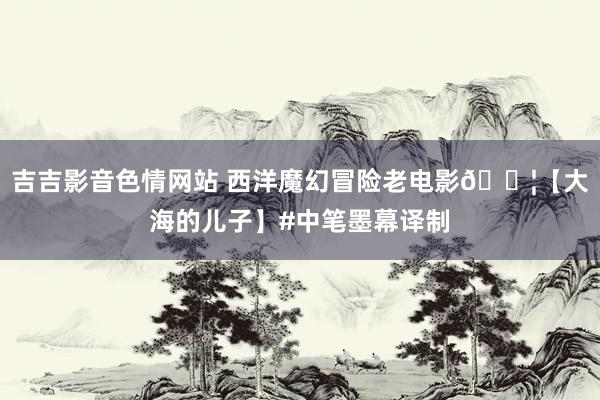 吉吉影音色情网站 西洋魔幻冒险老电影🎦【大海的儿子】#中笔墨幕译制