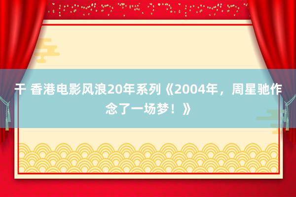 干 香港电影风浪20年系列《2004年，周星驰作念了一场梦！》