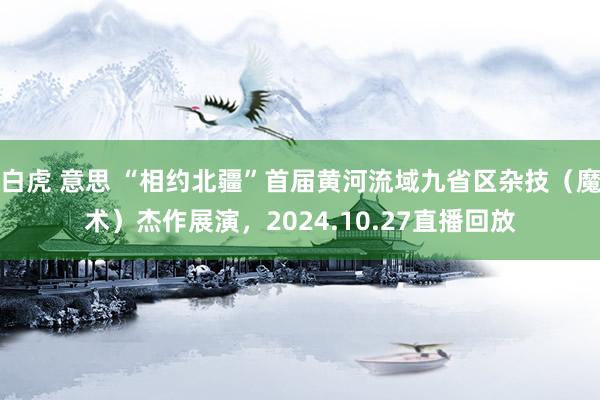 白虎 意思 “相约北疆”首届黄河流域九省区杂技（魔术）杰作展演，2024.10.27直播回放